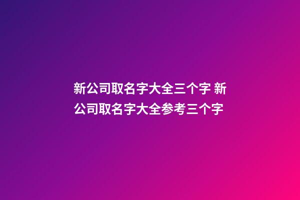 新公司取名字大全三个字 新公司取名字大全参考三个字-第1张-公司起名-玄机派